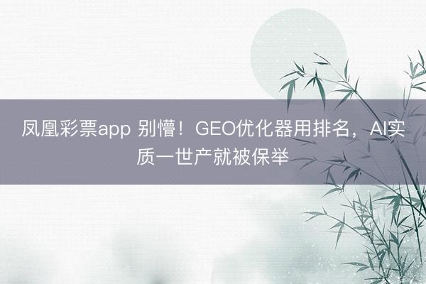 凤凰彩票app 别懵！GEO优化器用排名，AI实质一世产就被保举