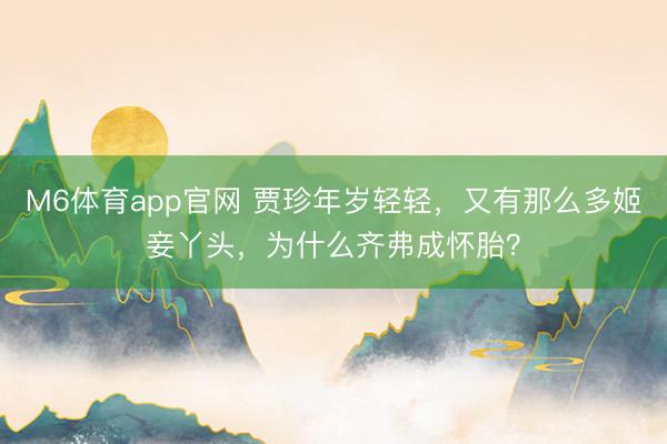 M6体育app官网 贾珍年岁轻轻，又有那么多姬妾丫头，为什么齐弗成怀胎？