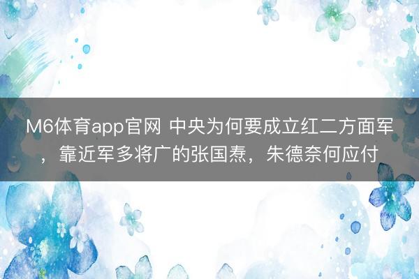 M6体育app官网 中央为何要成立红二方面军，靠近军多将广的张国焘，朱德奈何应付