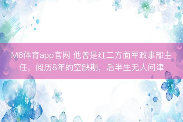 M6体育app官网 他曾是红二方面军政事部主任，阅历8年的空缺期，后半生无人问津