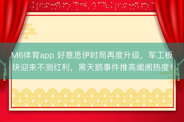 M6体育app 好意思伊时局再度升级，军工板块迎来不测红利，黑天鹅事件推高阛阓热度！