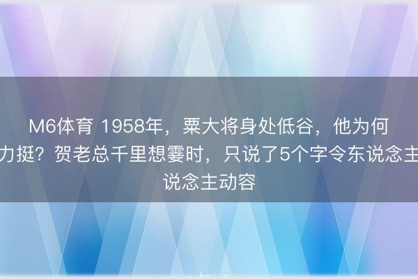 M6体育 1958年，粟大将身处低谷，他为何当众力挺？贺老总千里想霎时，只说了5个字令东说念主动容