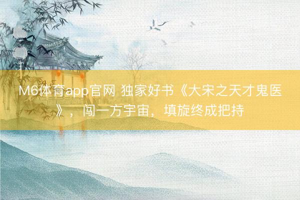 M6体育app官网 独家好书《大宋之天才鬼医》，闯一方宇宙，填旋终成把持