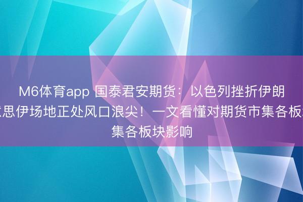 M6体育app 国泰君安期货：以色列挫折伊朗，好意思伊场地正处风口浪尖！一文看懂对期货市集各板块影响