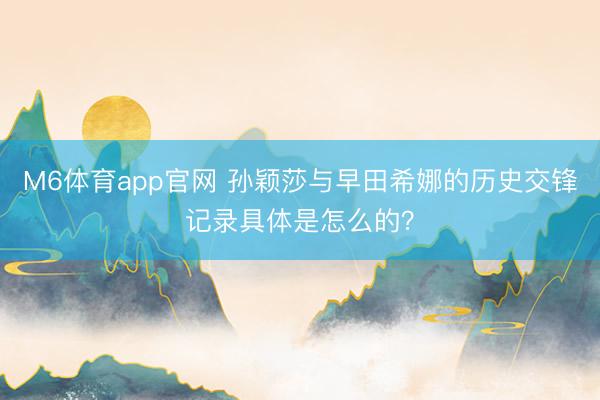 M6体育app官网 孙颖莎与早田希娜的历史交锋记录具体是怎么的？
