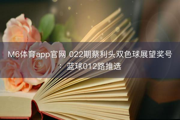 M6体育app官网 022期蔡利头双色球展望奖号：蓝球012路推选