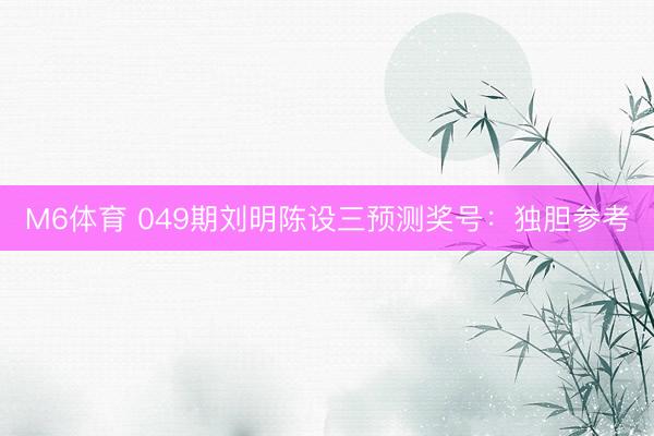 M6体育 049期刘明陈设三预测奖号：独胆参考