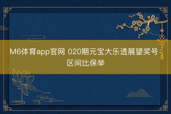 M6体育app官网 020期元宝大乐透展望奖号：区间比保举