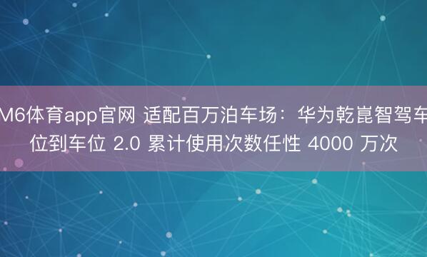M6体育app官网 适配百万泊车场：华为乾崑智驾车位到车位 2.0 累计使用次数任性 4000 万次