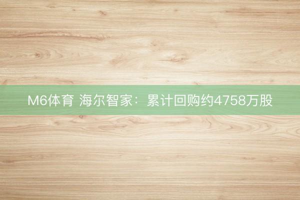M6体育 海尔智家：累计回购约4758万股