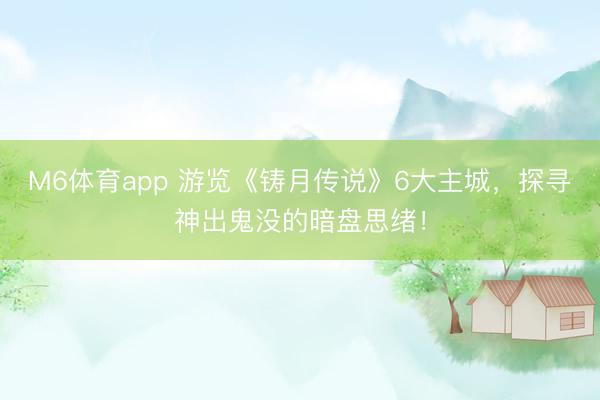 M6体育app 游览《铸月传说》6大主城，探寻神出鬼没的暗盘思绪！
