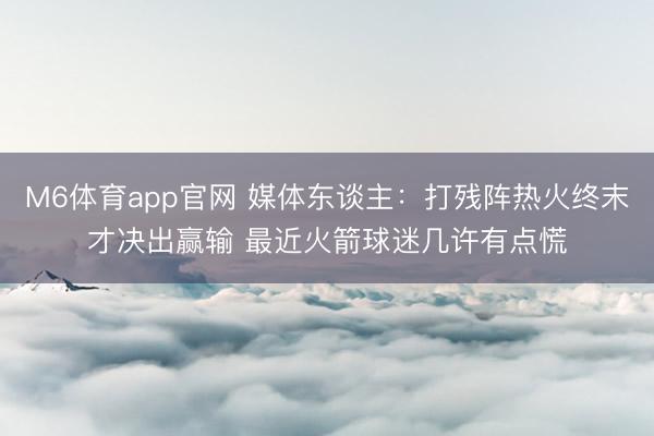 M6体育app官网 媒体东谈主：打残阵热火终末才决出赢输 最近火箭球迷几许有点慌