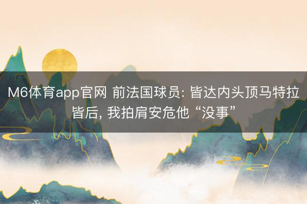 M6体育app官网 前法国球员: 皆达内头顶马特拉皆后, 我拍肩安危他 “没事”