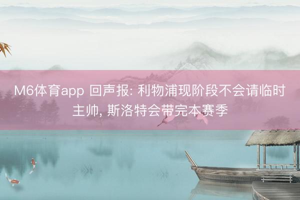 M6体育app 回声报: 利物浦现阶段不会请临时主帅, 斯洛特会带完本赛季