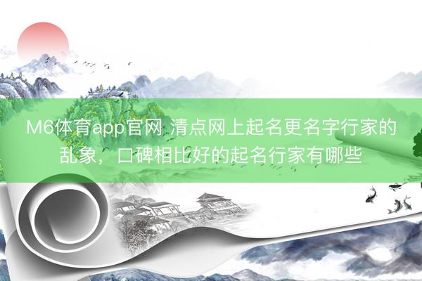 M6体育app官网 清点网上起名更名字行家的乱象，口碑相比好的起名行家有哪些