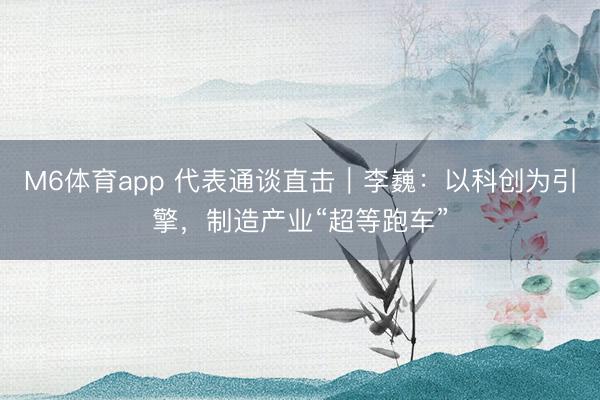 M6体育app 代表通谈直击｜李巍：以科创为引擎，制造产业“超等跑车”
