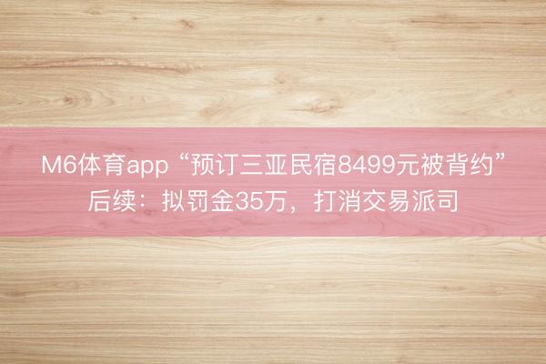 M6体育app “预订三亚民宿8499元被背约”后续：拟罚金35万，打消交易派司