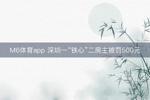 M6体育app 深圳一“铁心”二房主被罚500元