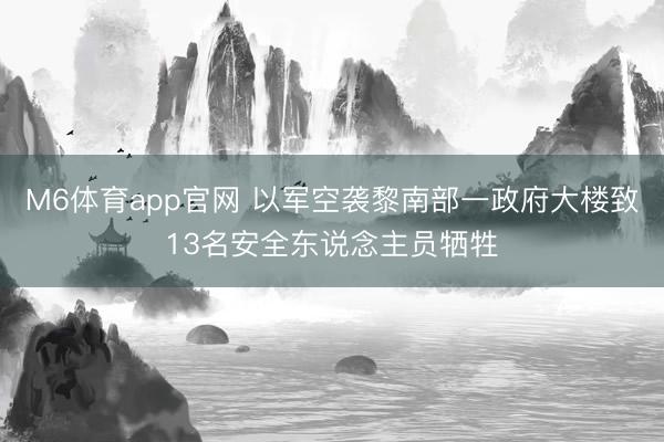 M6体育app官网 以军空袭黎南部一政府大楼致13名安全东说念主员牺牲