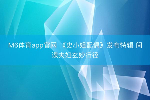 M6体育app官网 《史小姐配偶》发布特辑 间谍夫妇玄妙行径