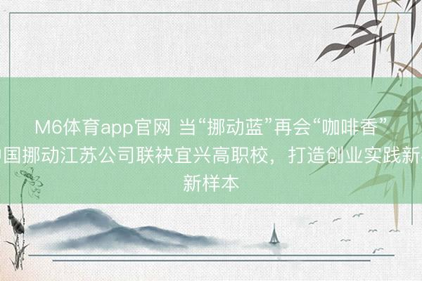 M6体育app官网 当“挪动蓝”再会“咖啡香”：中国挪动江苏公司联袂宜兴高职校，打造创业实践新样本