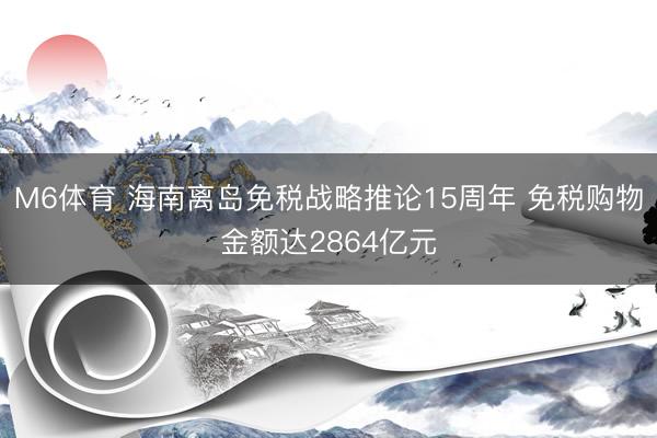 M6体育 海南离岛免税战略推论15周年 免税购物金额达2864亿元