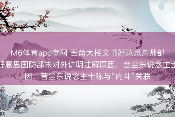 M6体育app官网 五角大楼文书好意思舟师部长“即当前野”，好意思国防部未对外讲明注解原因，音尘东说念主士称与“内斗”关联