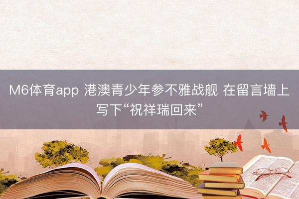 M6体育app 港澳青少年参不雅战舰 在留言墙上写下“祝祥瑞回来”