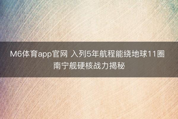 M6体育app官网 入列5年航程能绕地球11圈 南宁舰硬核战力揭秘