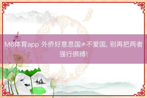 M6体育app 外侨好意思国≠不爱国, 别再把两者强行绑缚!
