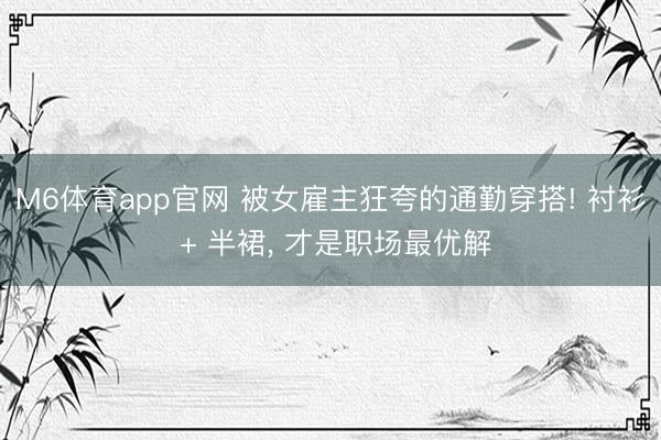 M6体育app官网 被女雇主狂夸的通勤穿搭! 衬衫 + 半裙, 才是职场最优解