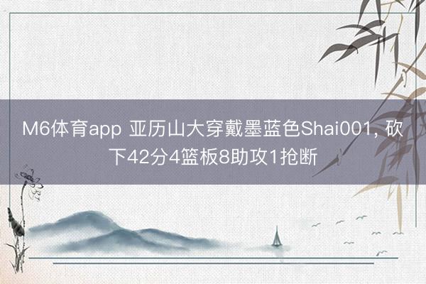 M6体育app 亚历山大穿戴墨蓝色Shai001, 砍下42分4篮板8助攻1抢断