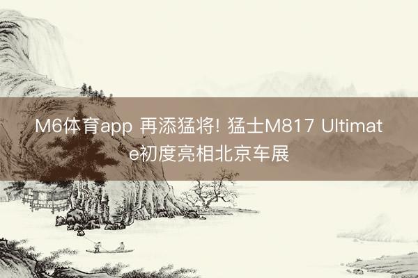 M6体育app 再添猛将! 猛士M817 Ultimate初度亮相北京车展