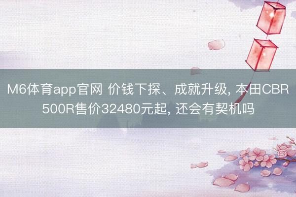 M6体育app官网 价钱下探、成就升级, 本田CBR500R售价32480元起, 还会有契机吗