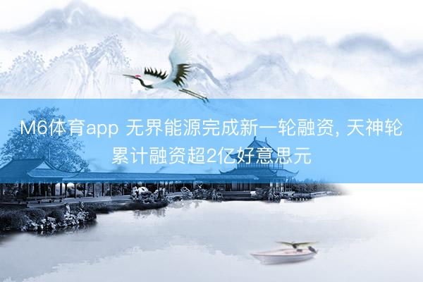 M6体育app 无界能源完成新一轮融资, 天神轮累计融资超2亿好意思元