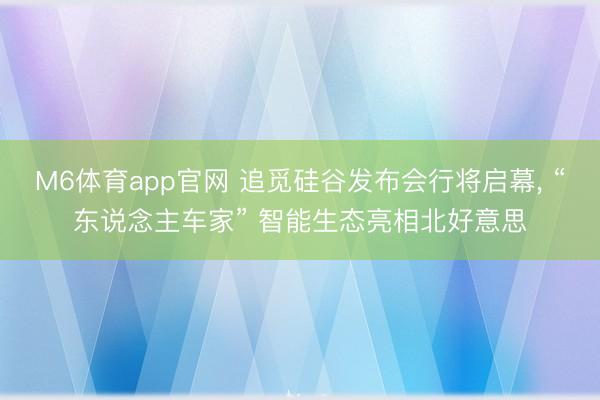 M6体育app官网 追觅硅谷发布会行将启幕, “东说念主车家” 智能生态亮相北好意思