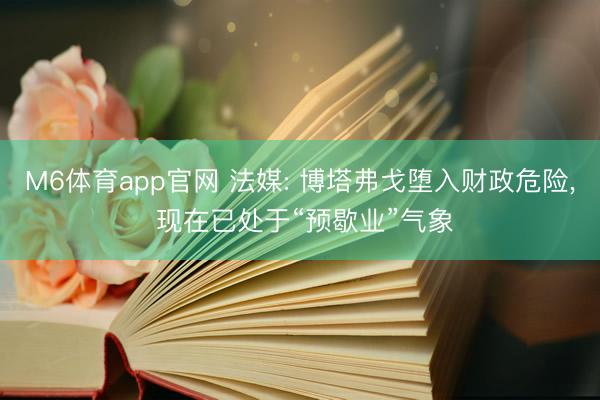 M6体育app官网 法媒: 博塔弗戈堕入财政危险, 现在已处于“预歇业”气象