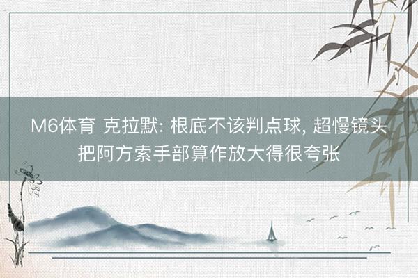 M6体育 克拉默: 根底不该判点球, 超慢镜头把阿方索手部算作放大得很夸张