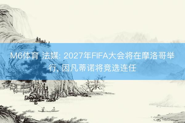 M6体育 法媒: 2027年FIFA大会将在摩洛哥举行, 因凡蒂诺将竞选连任