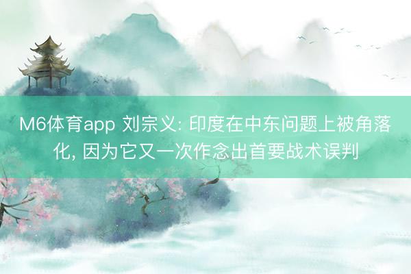 M6体育app 刘宗义: 印度在中东问题上被角落化, 因为它又一次作念出首要战术误判