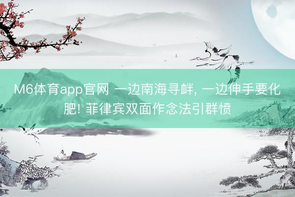 M6体育app官网 一边南海寻衅, 一边伸手要化肥! 菲律宾双面作念法引群愤