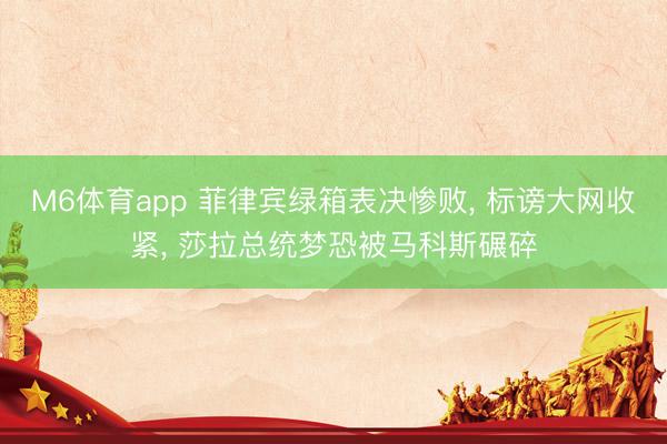 M6体育app 菲律宾绿箱表决惨败, 标谤大网收紧, 莎拉总统梦恐被马科斯碾碎