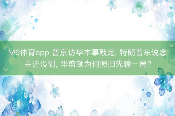 M6体育app 普京访华本事敲定, 特朗普东说念主还没到, 华盛顿为何照旧先输一局?