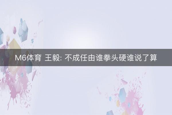 M6体育 王毅: 不成任由谁拳头硬谁说了算