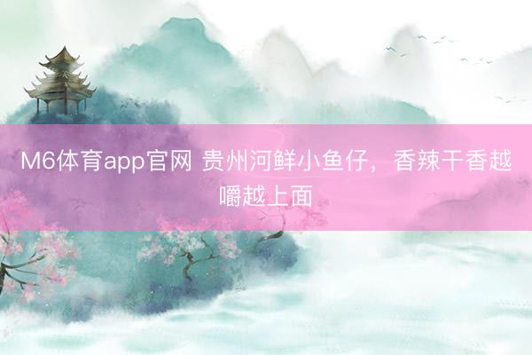 M6体育app官网 贵州河鲜小鱼仔，香辣干香越嚼越上面