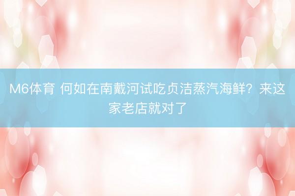 M6体育 何如在南戴河试吃贞洁蒸汽海鲜？来这家老店就对了