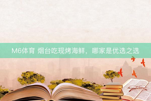 M6体育 烟台吃现烤海鲜，哪家是优选之选